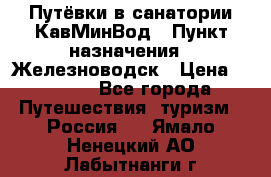 Путёвки в санатории КавМинВод › Пункт назначения ­ Железноводск › Цена ­ 2 000 - Все города Путешествия, туризм » Россия   . Ямало-Ненецкий АО,Лабытнанги г.